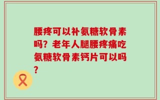 腰疼可以补氨糖软骨素吗？老年人腿腰疼痛吃氨糖软骨素钙片可以吗？