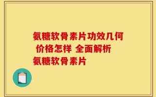 氨糖软骨素片功效几何 价格怎样 全面解析氨糖软骨素片