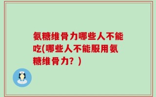 氨糖维骨力哪些人不能吃(哪些人不能服用氨糖维骨力？)