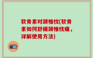 软骨素对颈椎枕(软骨素如何舒缓颈椎枕痛，详解使用方法)