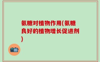 氨糖对植物作用(氨糖良好的植物增长促进剂)