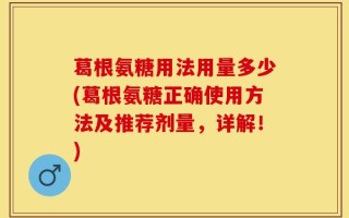 葛根氨糖用法用量多少(葛根氨糖正确使用方法及推荐剂量，详解！)