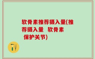 软骨素推荐摄入量(推荐摄入量  软骨素  保护关节)