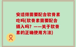 安适得需要配合软骨素吃吗(软骨素需要配合摄入吗？——关于软骨素的正确使用方法)