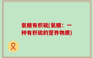 氨糖有积硫(氨糖：一种有积硫的营养物质)