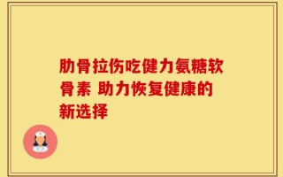 肋骨拉伤吃健力氨糖软骨素 助力恢复健康的新选择