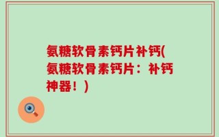 氨糖软骨素钙片补钙(氨糖软骨素钙片：补钙神器！)