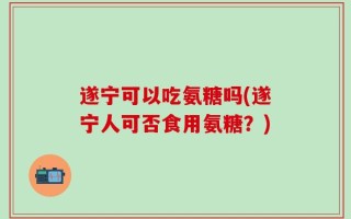 遂宁可以吃氨糖吗(遂宁人可否食用氨糖？)