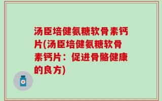 汤臣培健氨糖软骨素钙片(汤臣培健氨糖软骨素钙片：促进骨骼健康的良方)
