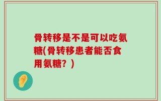 骨转移是不是可以吃氨糖(骨转移患者能否食用氨糖？)