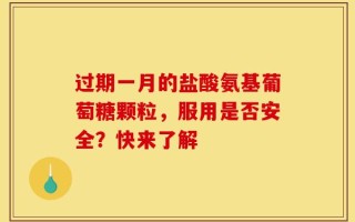 过期一月的盐酸氨基葡萄糖颗粒，服用是否安全？快来了解