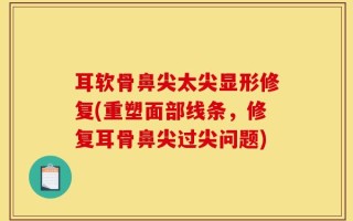 耳软骨鼻尖太尖显形修复(重塑面部线条，修复耳骨鼻尖过尖问题)