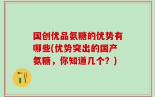国创优品氨糖的优势有哪些(优势突出的国产氨糖，你知道几个？)