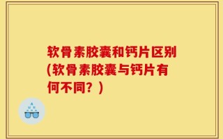 软骨素胶囊和钙片区别(软骨素胶囊与钙片有何不同？)