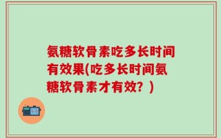 氨糖软骨素吃多长时间有效果(吃多长时间氨糖软骨素才有效？)
