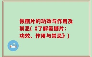 氨糖片的功效与作用及禁忌(《了解氨糖片：功效、作用与禁忌》)