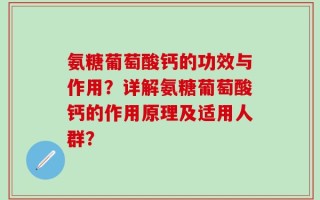 氨糖葡萄酸钙的功效与作用？详解氨糖葡萄酸钙的作用原理及适用人群？