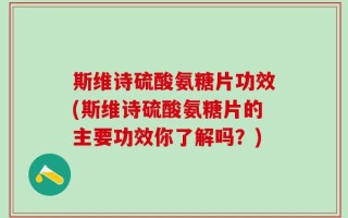 斯维诗硫酸氨糖片功效(斯维诗硫酸氨糖片的主要功效你了解吗？)