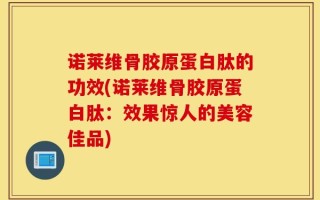 诺莱维骨胶原蛋白肽的功效(诺莱维骨胶原蛋白肽：效果惊人的美容佳品)