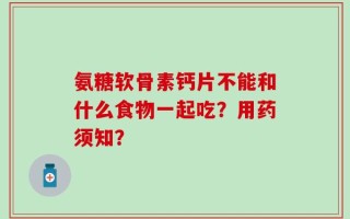 氨糖软骨素钙片不能和什么食物一起吃？用药须知？