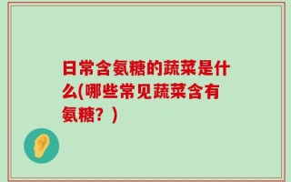 日常含氨糖的蔬菜是什么(哪些常见蔬菜含有氨糖？)
