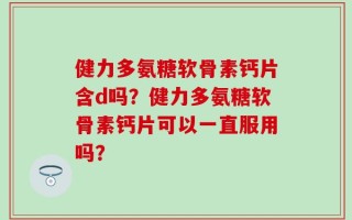健力多氨糖软骨素钙片含d吗？健力多氨糖软骨素钙片可以一直服用吗？