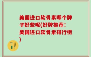 美国进口软骨素哪个牌子好些呢(好牌推荐：美国进口软骨素排行榜)