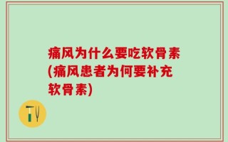 痛风为什么要吃软骨素(痛风患者为何要补充软骨素)