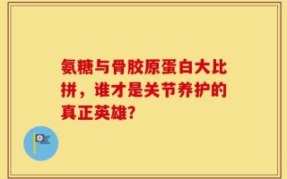 氨糖与骨胶原蛋白大比拼，谁才是关节养护的真正英雄？