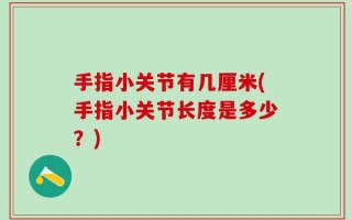 手指小关节有几厘米(手指小关节长度是多少？)