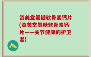资美堂氨糖软骨素钙片(资美堂氨糖软骨素钙片——关节健康的护卫者)