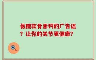 氨糖软骨素钙的广告语？让你的关节更健康？