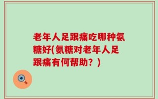老年人足跟痛吃哪种氨糖好(氨糖对老年人足跟痛有何帮助？)