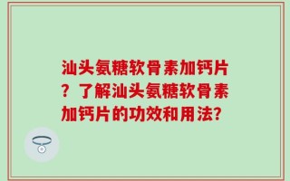 汕头氨糖软骨素加钙片？了解汕头氨糖软骨素加钙片的功效和用法？