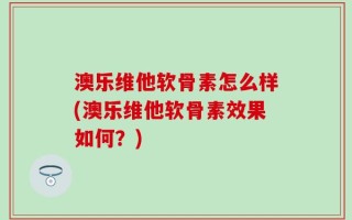 澳乐维他软骨素怎么样(澳乐维他软骨素效果如何？)