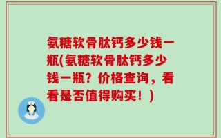 氨糖软骨肽钙多少钱一瓶(氨糖软骨肽钙多少钱一瓶？价格查询，看看是否值得购买！)