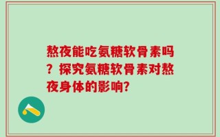 熬夜能吃氨糖软骨素吗？探究氨糖软骨素对熬夜身体的影响？