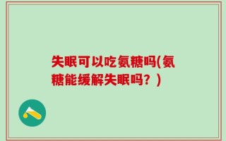 失眠可以吃氨糖吗(氨糖能缓解失眠吗？)