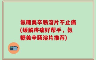 氨糖美辛肠溶片不止痛(缓解疼痛好帮手，氨糖美辛肠溶片推荐)