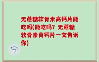 无蔗糖软骨素高钙片能吃吗(能吃吗？无蔗糖软骨素高钙片一文告诉你)