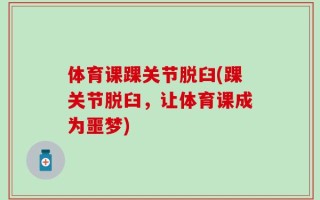 体育课踝关节脱臼(踝关节脱臼，让体育课成为噩梦)
