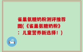 雀巢氨糖奶粉测评推荐图(《雀巢氨糖奶粉》：儿童营养新选择！)
