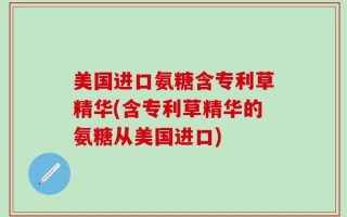 美国进口氨糖含专利草精华(含专利草精华的氨糖从美国进口)