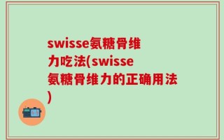 swisse氨糖骨维力吃法(swisse氨糖骨维力的正确用法)