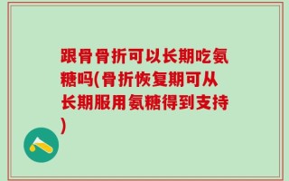 跟骨骨折可以长期吃氨糖吗(骨折恢复期可从长期服用氨糖得到支持)