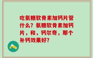 吃氨糖软骨素加钙片管什么？氨糖软骨素加钙片，和，钙尔奇，那个补钙效果好？