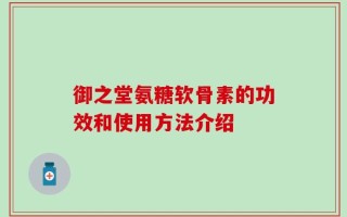 御之堂氨糖软骨素的功效和使用方法介绍
