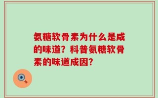 氨糖软骨素为什么是咸的味道？科普氨糖软骨素的味道成因？