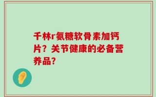 千林r氨糖软骨素加钙片？关节健康的必备营养品？