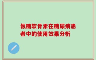 氨糖软骨素在糖尿病患者中的使用效果分析